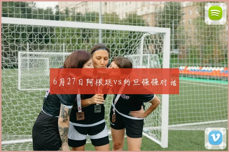 6月27日阿根廷vs约旦强强对话