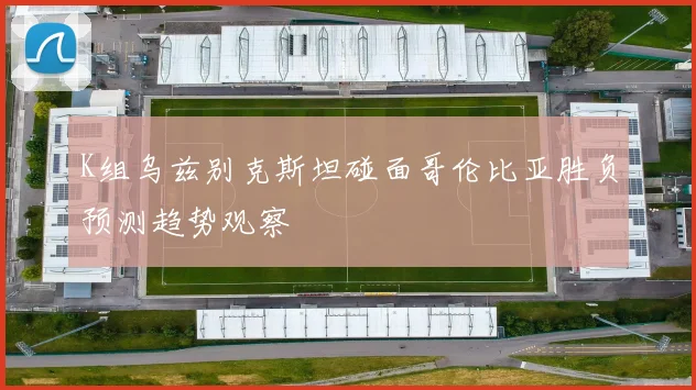 K组乌兹别克斯坦碰面哥伦比亚胜负预测趋势观察