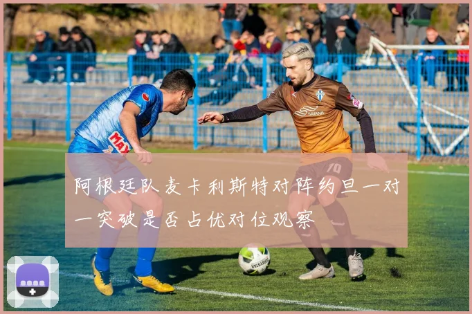 阿根廷队麦卡利斯特对阵约旦一对一突破是否占优对位观察