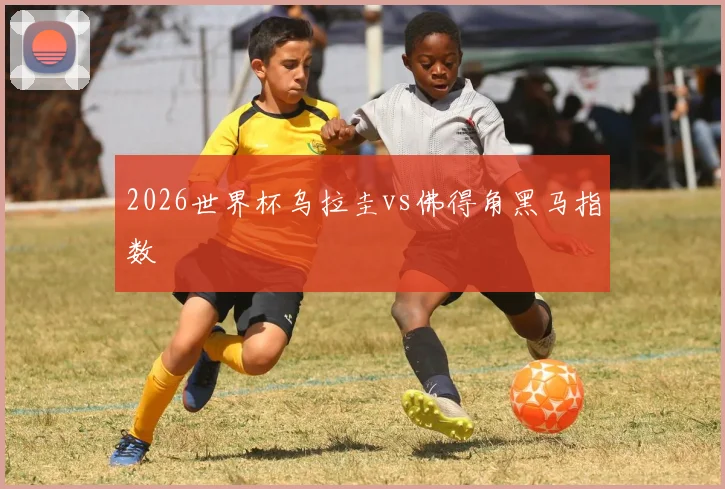 2026世界杯乌拉圭vs佛得角黑马指数