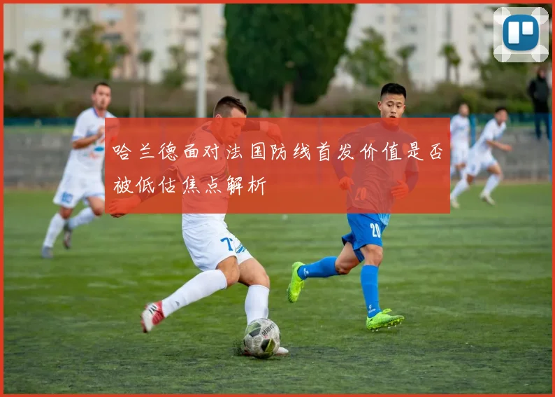 哈兰德面对法国防线首发价值是否被低估焦点解析