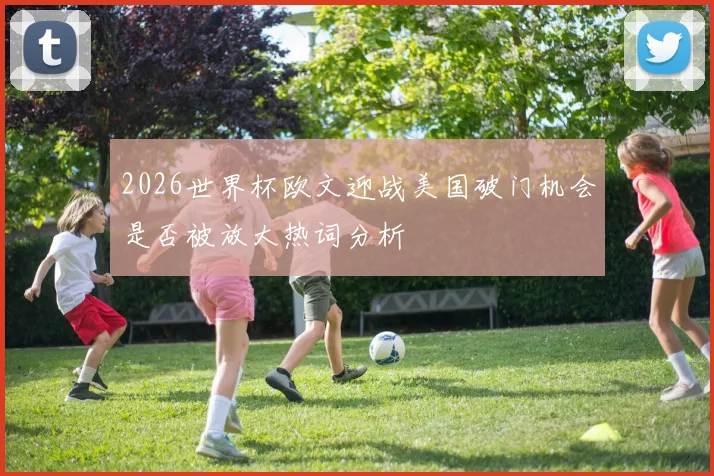 2026世界杯欧文迎战美国破门机会是否被放大热词分析