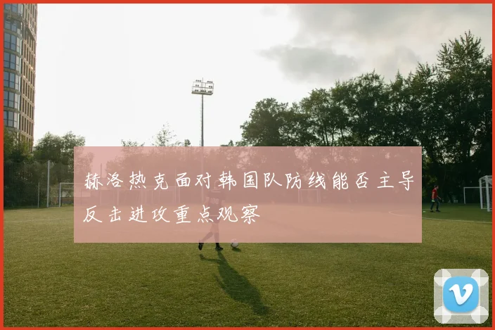 赫洛热克面对韩国队防线能否主导反击进攻重点观察
