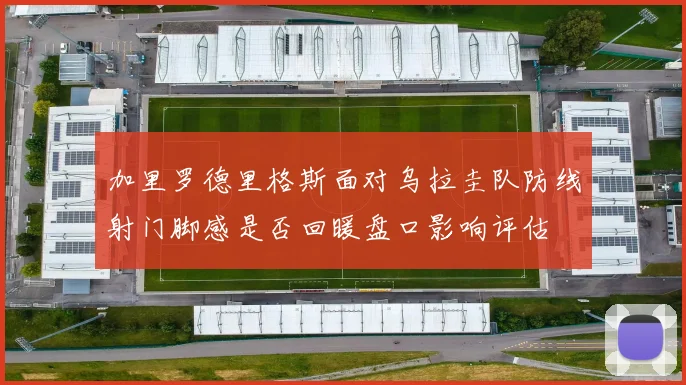 加里罗德里格斯面对乌拉圭队防线射门脚感是否回暖盘口影响评估