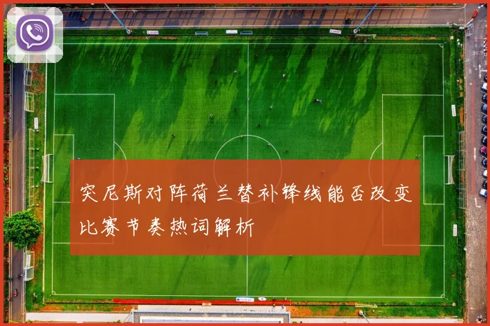 突尼斯对阵荷兰替补锋线能否改变比赛节奏热词解析