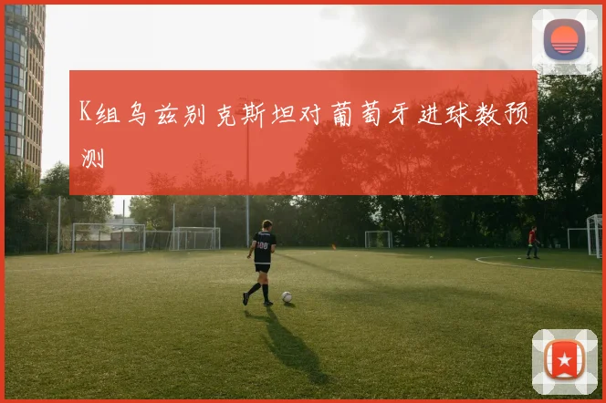 K组乌兹别克斯坦对葡萄牙进球数预测