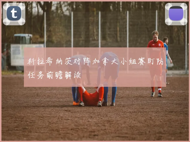 科拉希纳茨对阵加拿大小组赛盯防任务前瞻解读