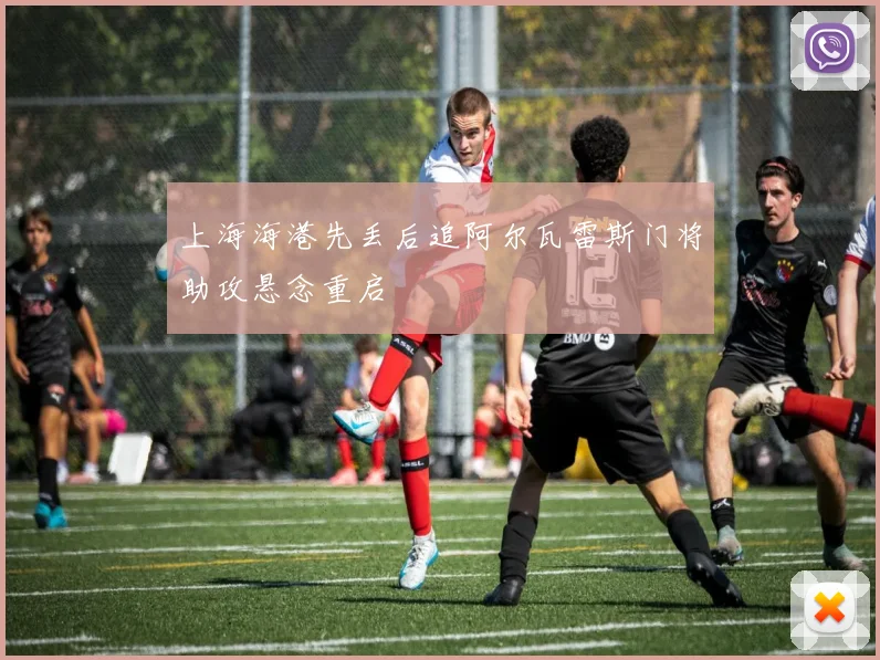 上海海港先丢后追阿尔瓦雷斯门将助攻悬念重启