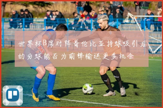 世界杯B席对阵哥伦比亚持球吸引后的分球能否为前锋输送更多机会