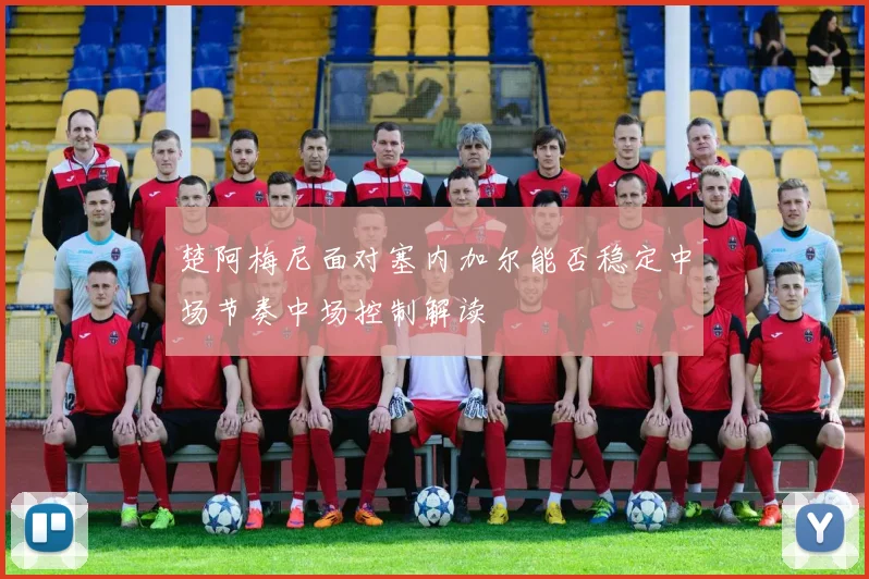 楚阿梅尼面对塞内加尔能否稳定中场节奏中场控制解读