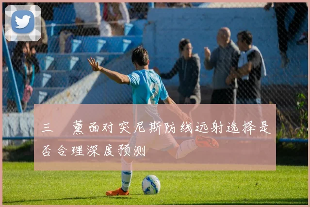 三笘薰面对突尼斯防线远射选择是否合理深度预测