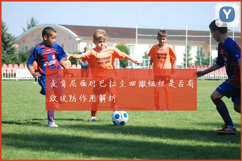 麦肯尼面对巴拉圭回撤组织是否有效攻防作用解析