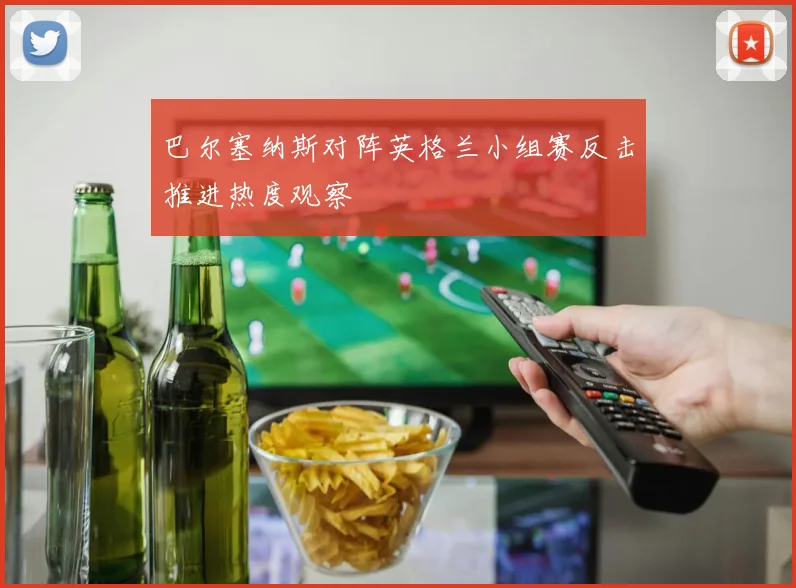 巴尔塞纳斯对阵英格兰小组赛反击推进热度观察