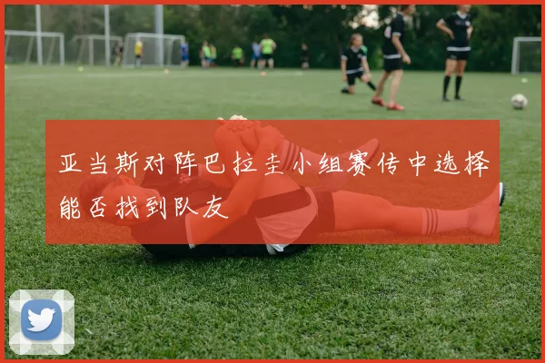亚当斯对阵巴拉圭小组赛传中选择能否找到队友