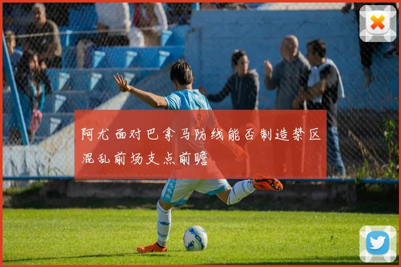 阿尤面对巴拿马防线能否制造禁区混乱前场支点前瞻