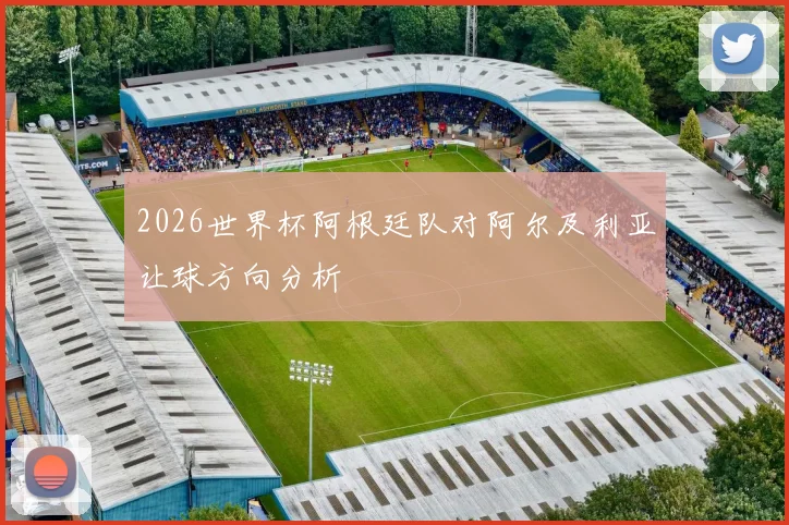 2026世界杯阿根廷队对阿尔及利亚让球方向分析