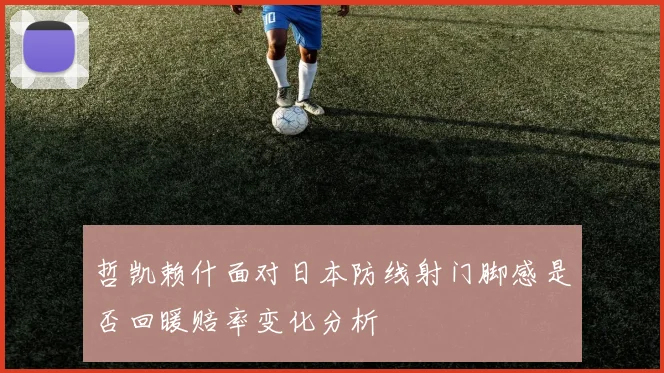哲凯赖什面对日本防线射门脚感是否回暖赔率变化分析