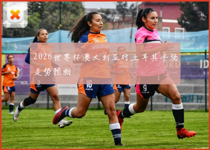 2026世界杯澳大利亚对土耳其半场走势预测