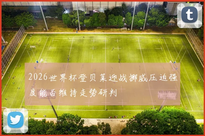2026世界杯登贝莱迎战挪威压迫强度能否维持走势研判