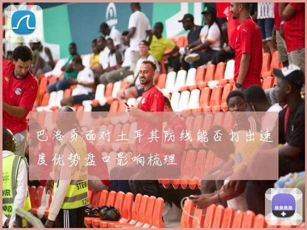巴洛贡面对土耳其防线能否打出速度优势盘口影响梳理