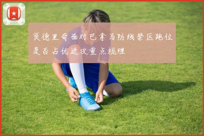 莫德里奇面对巴拿马防线禁区跑位是否占优进攻重点梳理