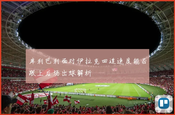 库利巴利面对伊拉克回追速度能否跟上后场出球解析