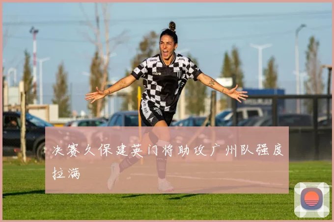 决赛久保建英门将助攻广州队强度拉满