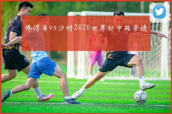 佛得角vs沙特2026世界杯中路渗透