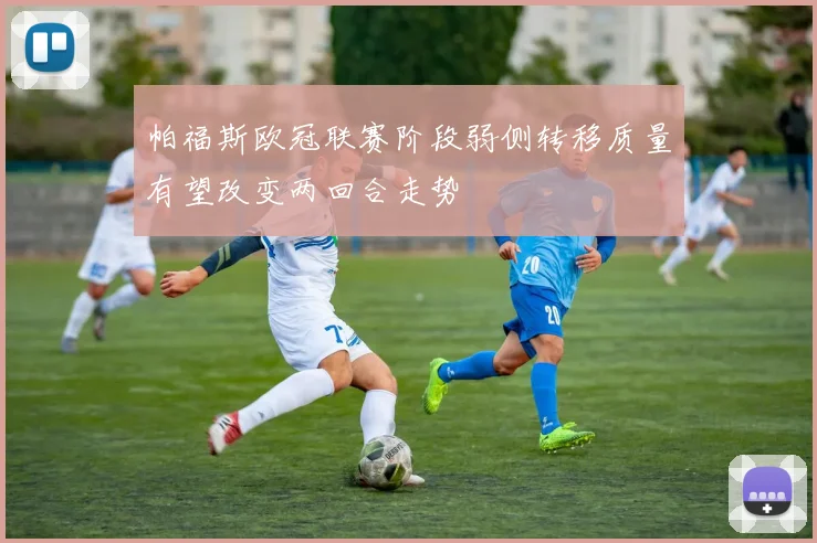 帕福斯欧冠联赛阶段弱侧转移质量有望改变两回合走势