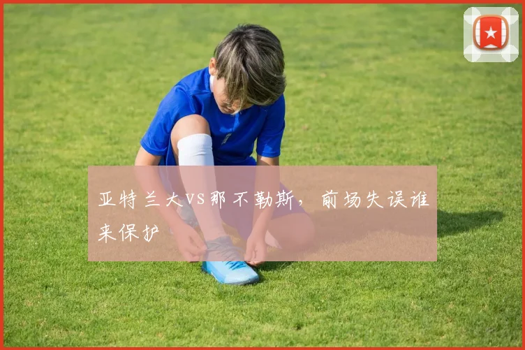 亚特兰大vs那不勒斯,前场失误谁来保护