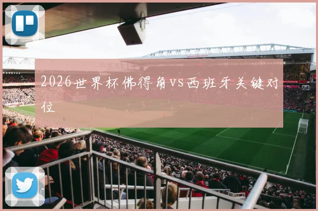 2026世界杯佛得角vs西班牙关键对位