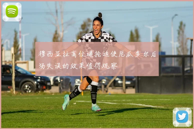 穆西亚拉高位逼抢迫使厄瓜多尔后场失误的效果值得观察