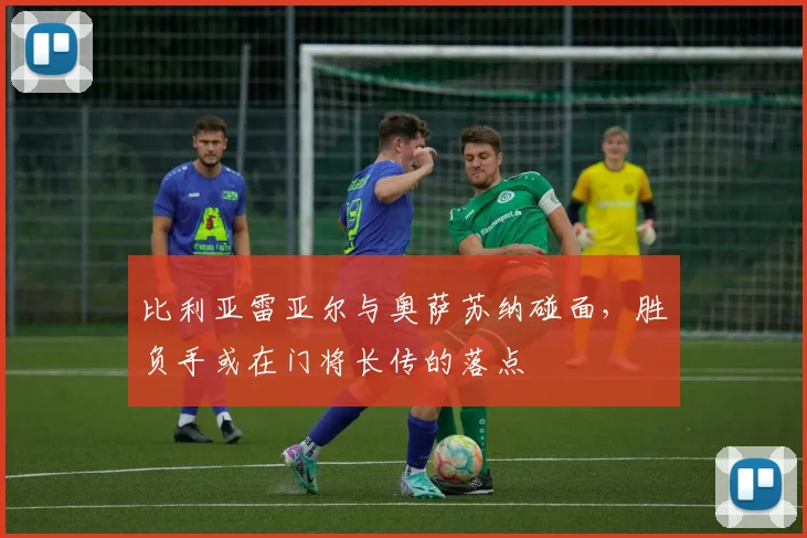 比利亚雷亚尔与奥萨苏纳碰面，胜负手或在门将长传的落点