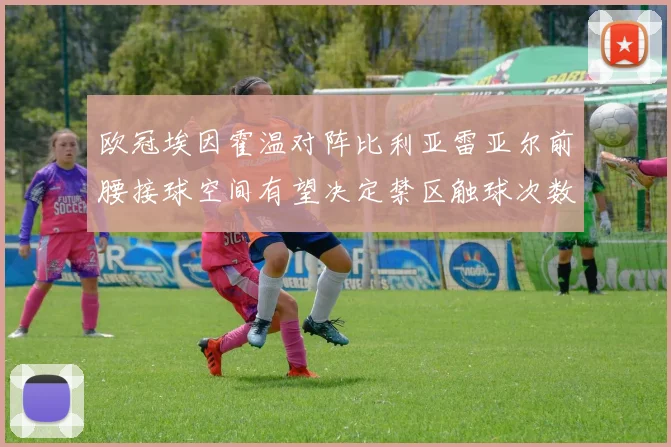 欧冠埃因霍温对阵比利亚雷亚尔前腰接球空间有望决定禁区触球次数