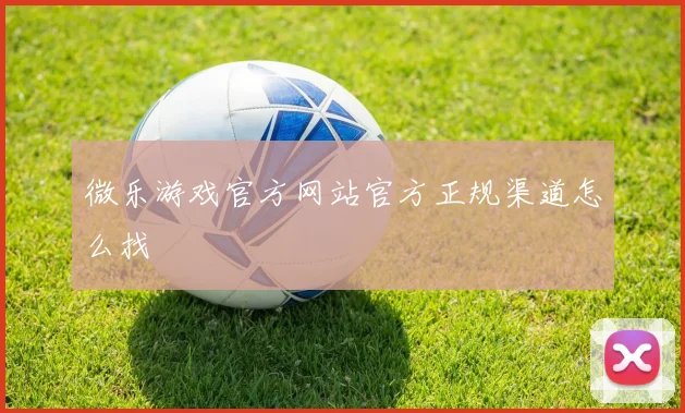 微乐游戏官方网站官方正规渠道怎么找