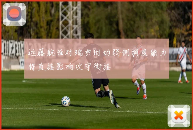 远藤航面对瑞典时的弱侧调度能力将直接影响攻守衔接