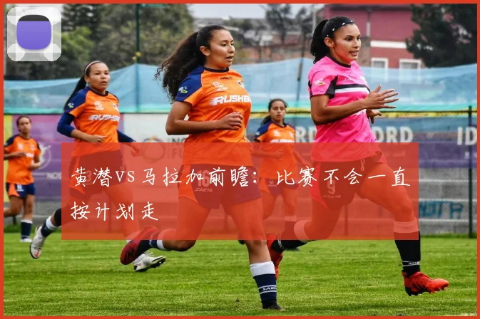 黄潜vs马拉加前瞻:比赛不会一直按计划走