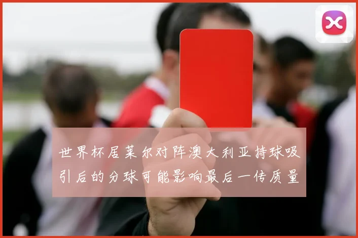世界杯居莱尔对阵澳大利亚持球吸引后的分球可能影响最后一传质量