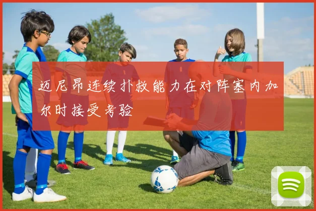 迈尼昂连续扑救能力在对阵塞内加尔时接受考验