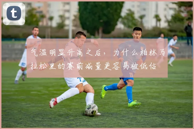 气温明显升高之后，为什么柏林马拉松里的赛前减量更容易被低估
