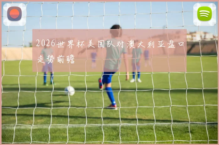 2026世界杯美国队对澳大利亚盘口走势前瞻