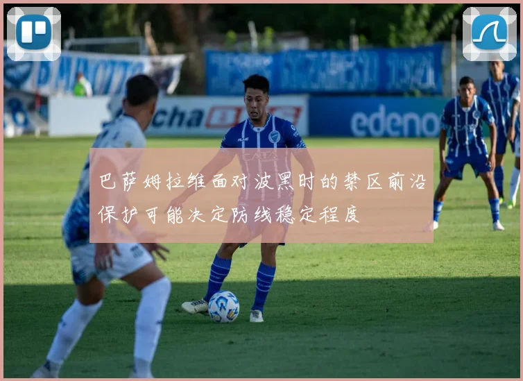 巴萨姆拉维面对波黑时的禁区前沿保护可能决定防线稳定程度