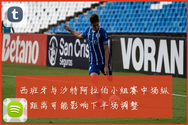 西班牙与沙特阿拉伯小组赛中场纵向距离可能影响下半场调整