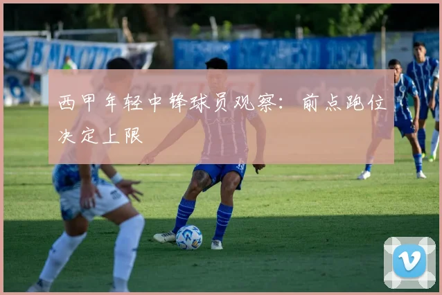 西甲年轻中锋球员观察:前点跑位决定上限