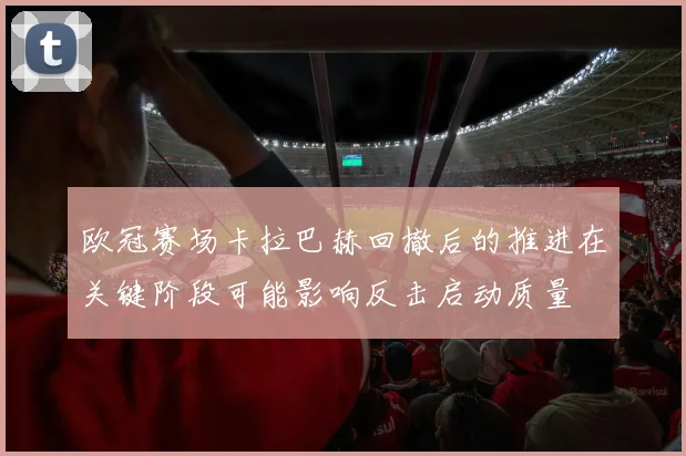 欧冠赛场卡拉巴赫回撤后的推进在关键阶段可能影响反击启动质量