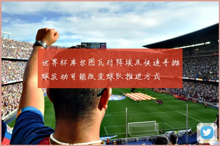 世界杯库尔图瓦对阵埃及快速手抛球发动可能改变球队推进方式