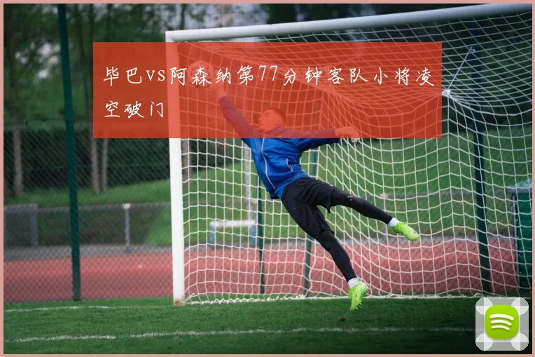 毕巴vs阿森纳第77分钟客队小将凌空破门