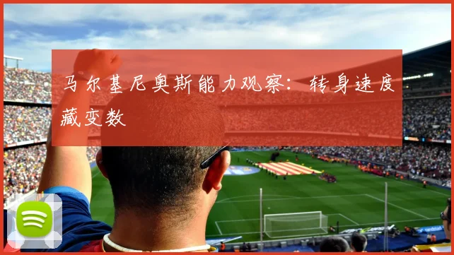 马尔基尼奥斯能力观察:转身速度藏变数