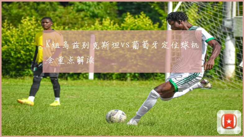 K组乌兹别克斯坦vs葡萄牙定位球机会重点解读