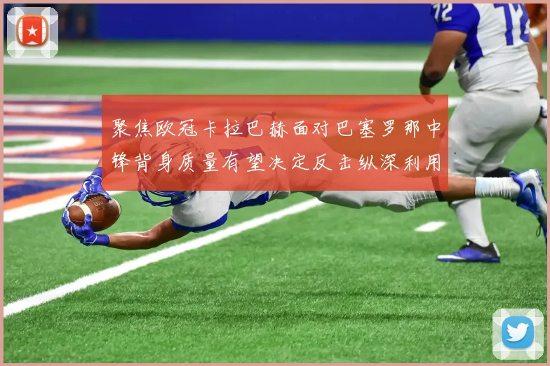 聚焦欧冠卡拉巴赫面对巴塞罗那中锋背身质量有望决定反击纵深利用